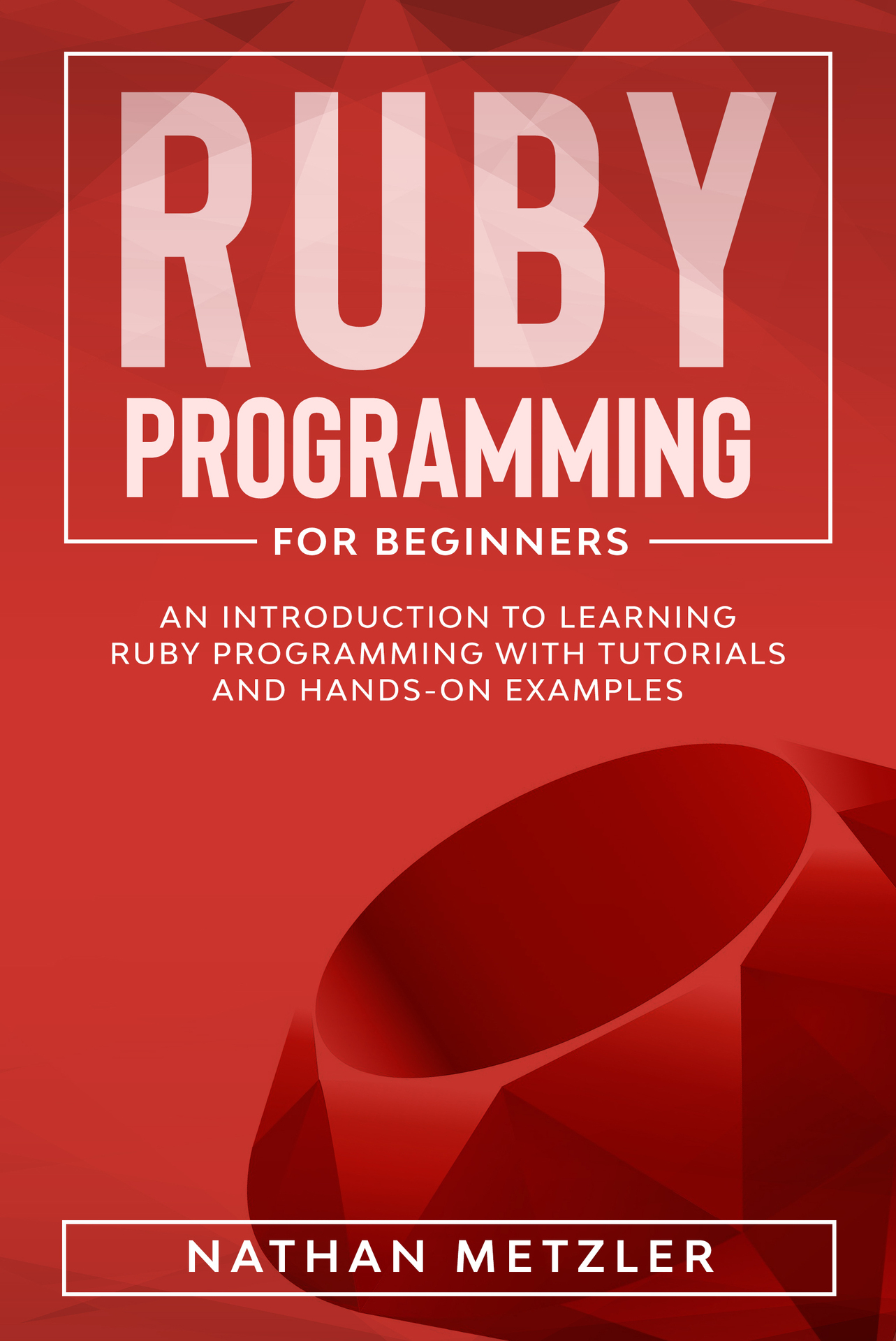 Ruby Programming for Beginners: An Introduction to Learning Ruby Programming with Tutorials and Hands-On Examples
