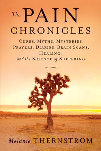 The Pain Chronicles: Cures, Myths, Mysteries, Prayers, Diaries, Brain Scans, Healing, and the Science of Suffering