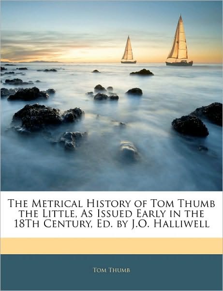 The Metrical History of Tom Thumb the Little, as Issued Early in the 18th Century