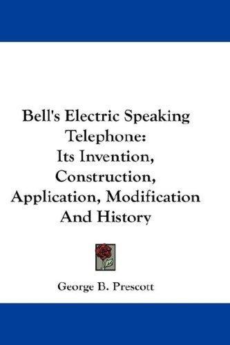 Bell's Electric Speaking Telephone: Its Invention, Construction, Application, Modification And History