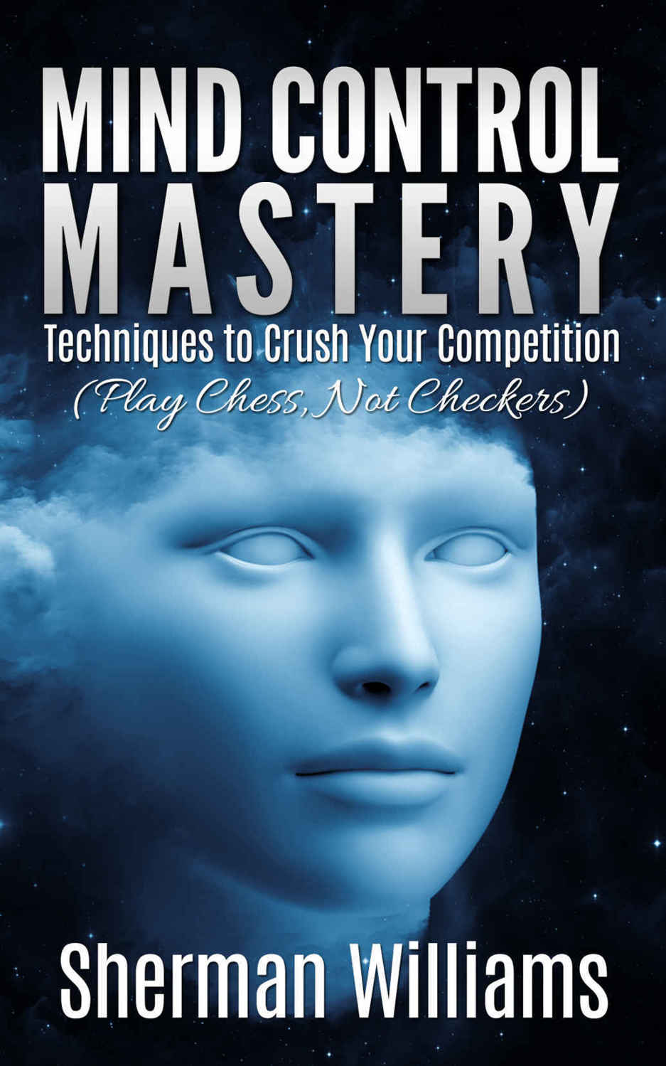 Mind Control Mastery: Techniques to Crush Your Competition (Play Chess, Not Checkers)