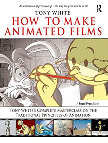 How to Make Animated Films: Tony White's Complete Masterclass on the Traditional Principals of Animation